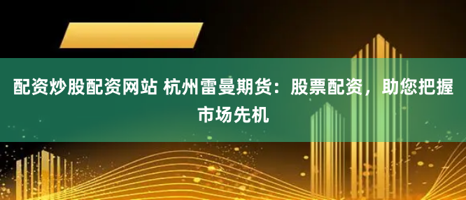 配资炒股配资网站 杭州雷曼期货：股票配资，助您把握市场先机