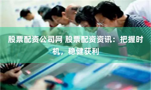 股票配资公司网 股票配资资讯：把握时机，稳健获利