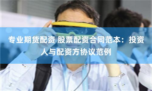 专业期货配资 股票配资合同范本：投资人与配资方协议范例