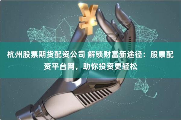 杭州股票期货配资公司 解锁财富新途径：股票配资平台网，助你投资更轻松
