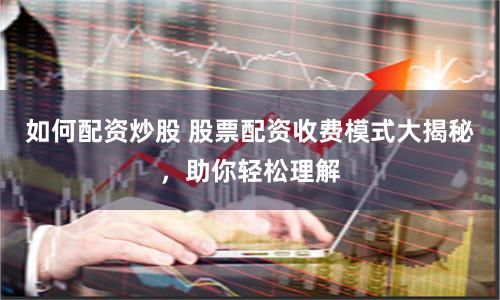 如何配资炒股 股票配资收费模式大揭秘，助你轻松理解