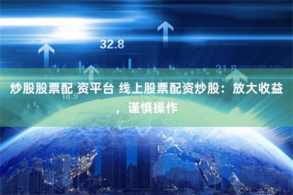 炒股股票配 资平台 线上股票配资炒股：放大收益，谨慎操作