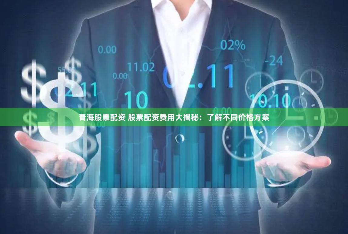 青海股票配资 股票配资费用大揭秘：了解不同价格方案