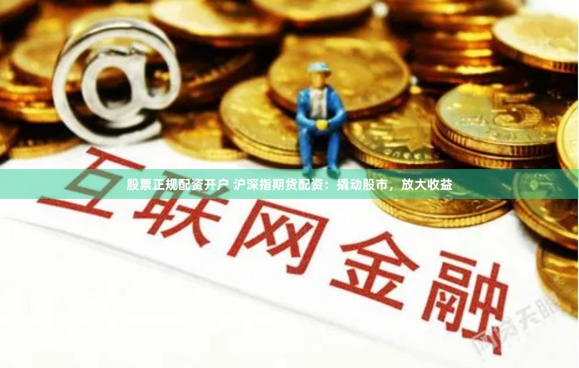 股票正规配资开户 沪深指期货配资：撬动股市，放大收益