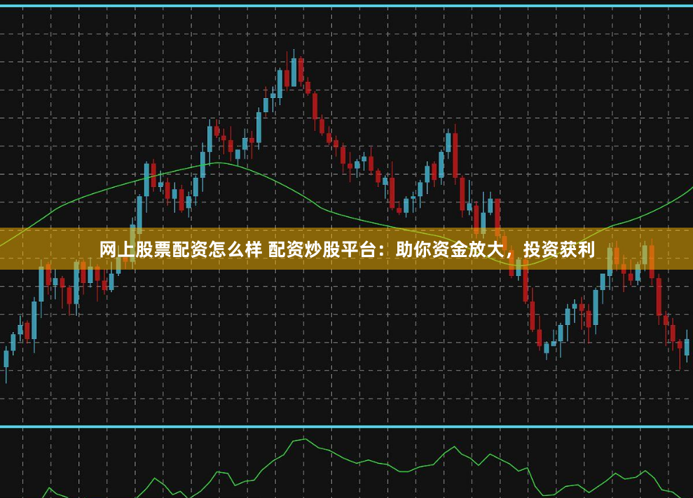 网上股票配资怎么样 配资炒股平台：助你资金放大，投资获利