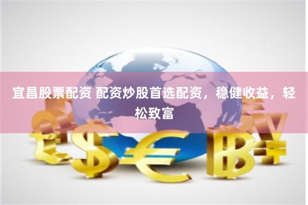 宜昌股票配资 配资炒股首选配资，稳健收益，轻松致富
