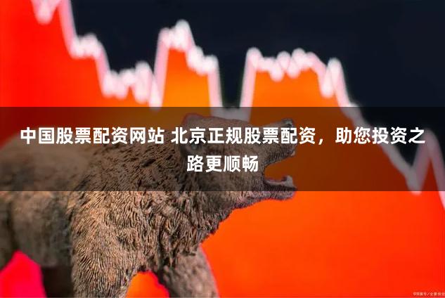 中国股票配资网站 北京正规股票配资，助您投资之路更顺畅