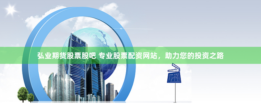 弘业期货股票股吧 专业股票配资网站，助力您的投资之路