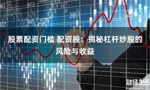 股票配资门槛 配资股：揭秘杠杆炒股的风险与收益