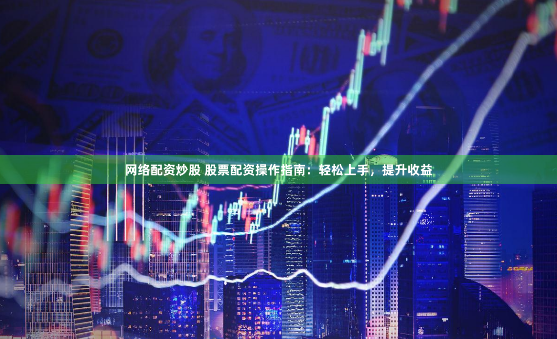 网络配资炒股 股票配资操作指南：轻松上手，提升收益