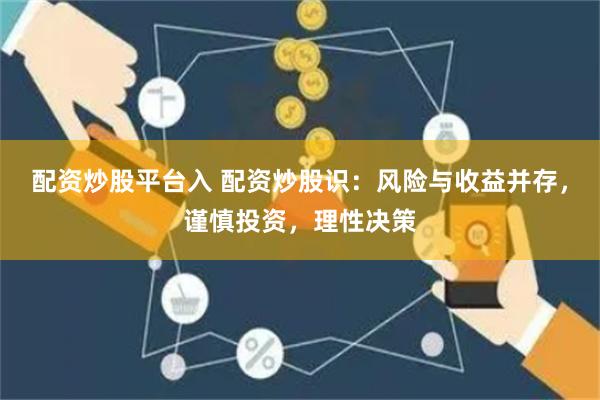 配资炒股平台入 配资炒股识：风险与收益并存，谨慎投资，理性决策
