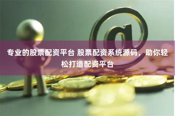 专业的股票配资平台 股票配资系统源码，助你轻松打造配资平台
