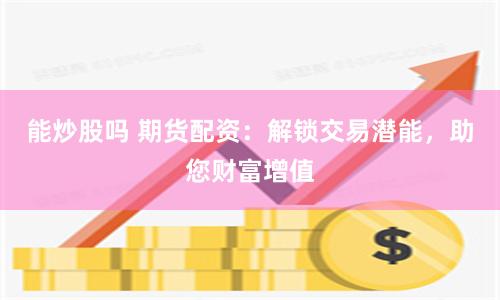 能炒股吗 期货配资:解锁交易潜能,助您财富增值