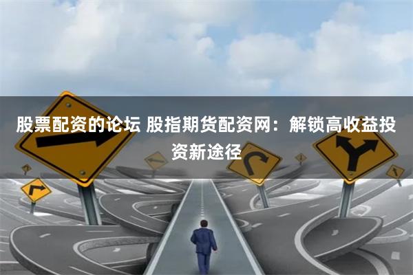股票配资的论坛 股指期货配资网：解锁高收益投资新途径