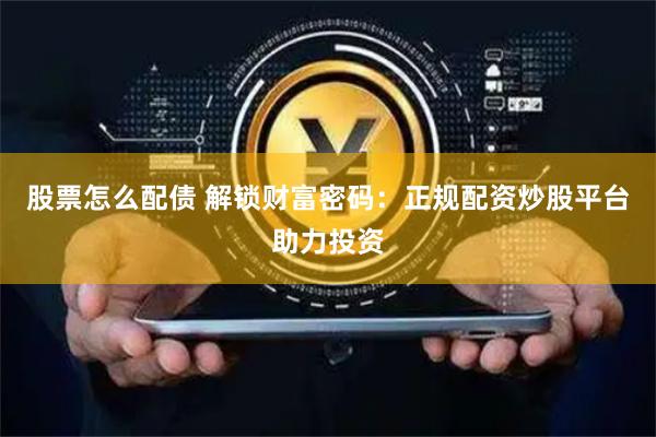 股票怎么配债 解锁财富密码：正规配资炒股平台助力投资
