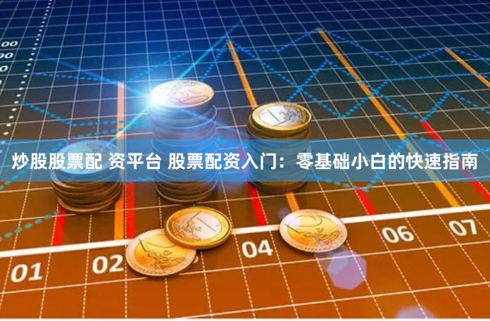 炒股股票配 资平台 股票配资入门：零基础小白的快速指南