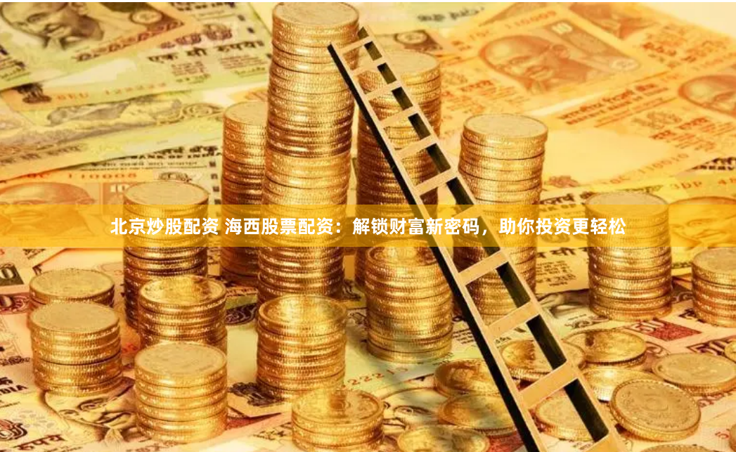 北京炒股配资 海西股票配资:解锁财富新密码,助你投资更轻松