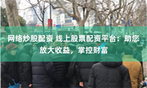网络炒股配资 线上股票配资平台：助您放大收益，掌控财富