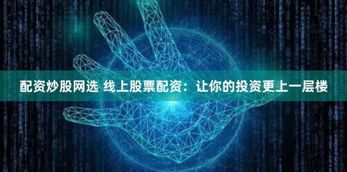 配资炒股网选 线上股票配资:让你的投资更上一层楼