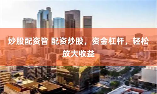 炒股配资皆 配资炒股,资金杠杆,轻松放大收益