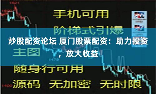 炒股配资论坛 厦门股票配资：助力投资，放大收益