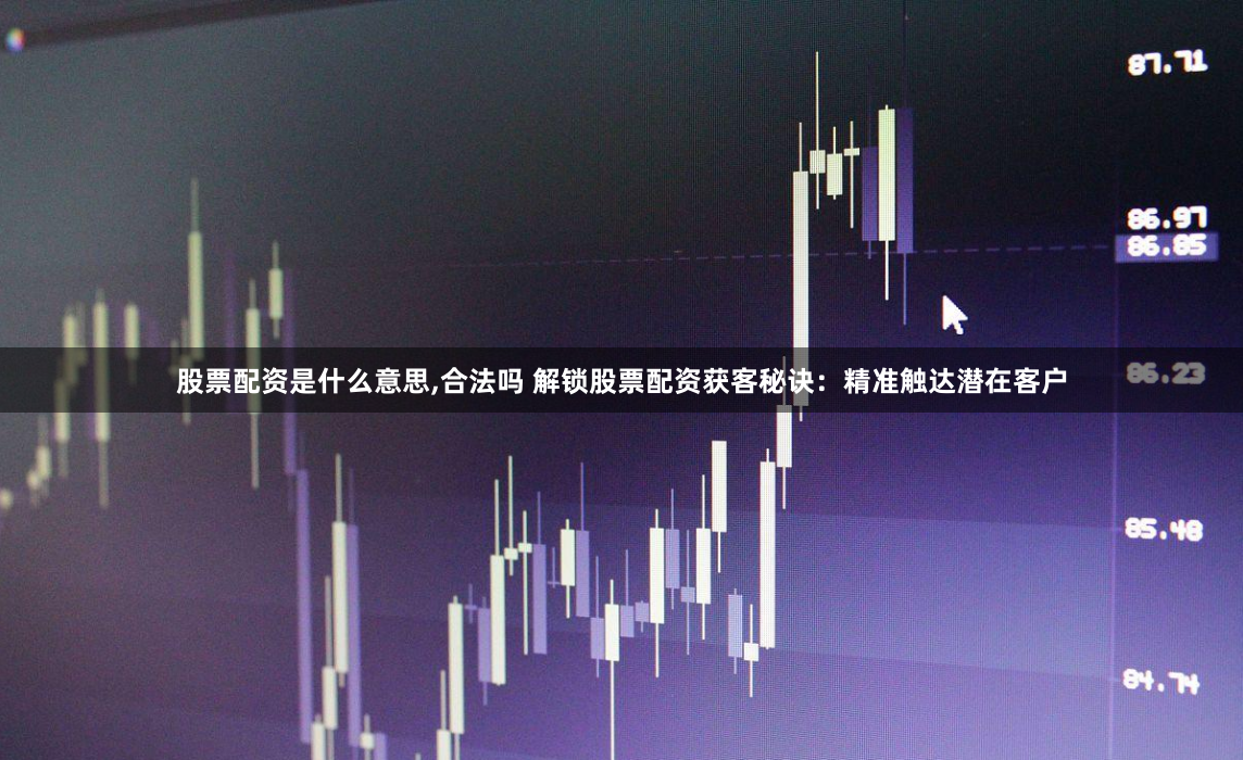 股票配资是什么意思,合法吗 解锁股票配资获客秘诀:精准触达潜在客户