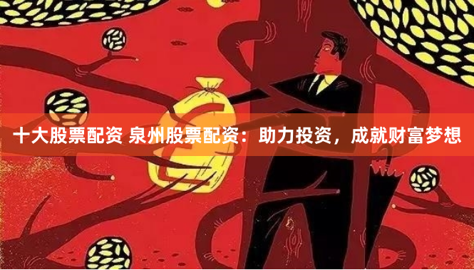 十大股票配资 泉州股票配资：助力投资，成就财富梦想