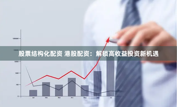 股票结构化配资 港股配资：解锁高收益投资新机遇
