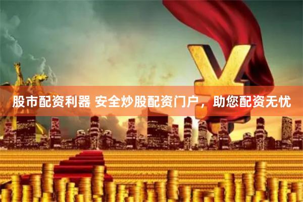 股市配资利器 安全炒股配资门户，助您配资无忧