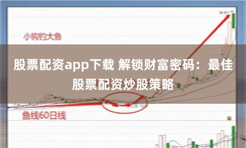 股票配资app下载 解锁财富密码：最佳股票配资炒股策略