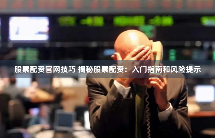 股票配资官网技巧 揭秘股票配资：入门指南和风险提示