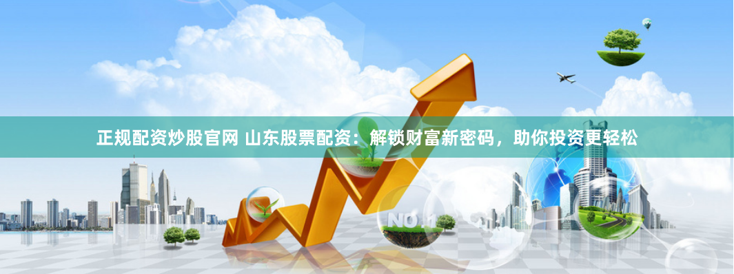 正规配资炒股官网 山东股票配资:解锁财富新密码,助你投资更轻松