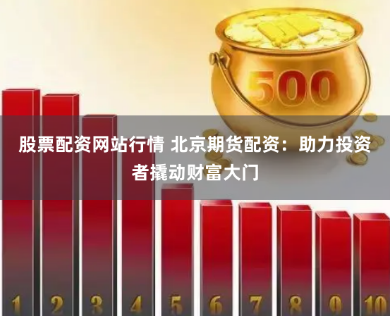 股票配资网站行情 北京期货配资：助力投资者撬动财富大门