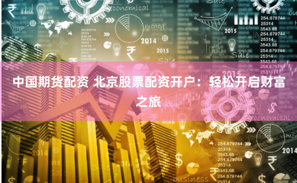 中国期货配资 北京股票配资开户：轻松开启财富之旅