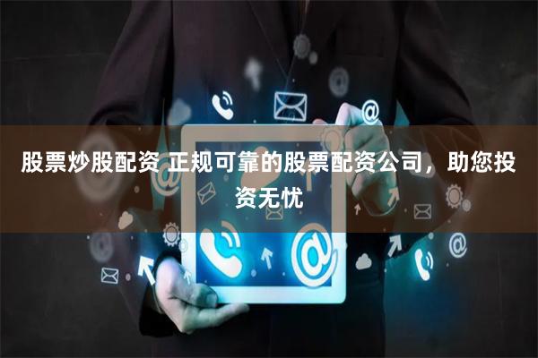 股票炒股配资 正规可靠的股票配资公司，助您投资无忧