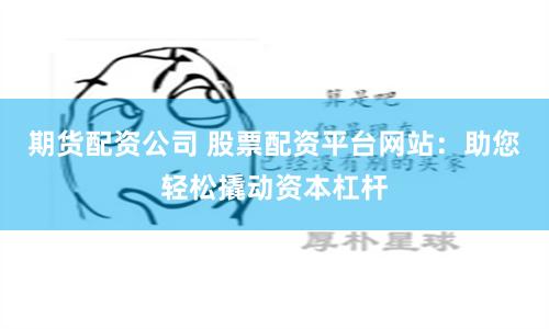 期货配资公司 股票配资平台网站：助您轻松撬动资本杠杆
