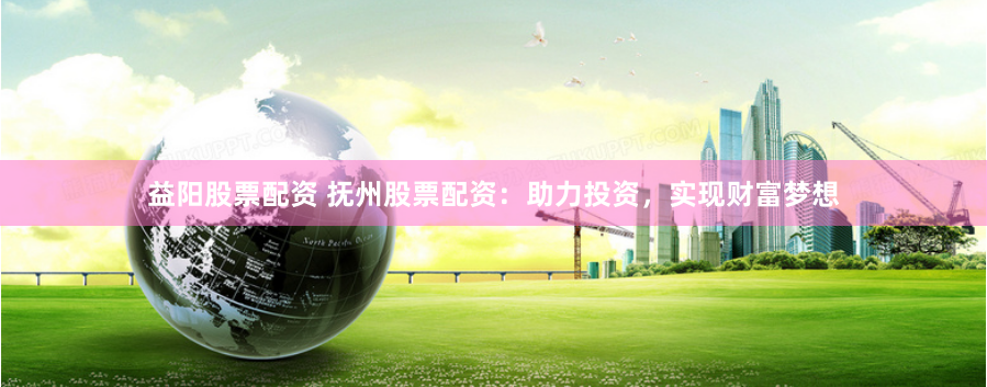 益阳股票配资 抚州股票配资：助力投资，实现财富梦想