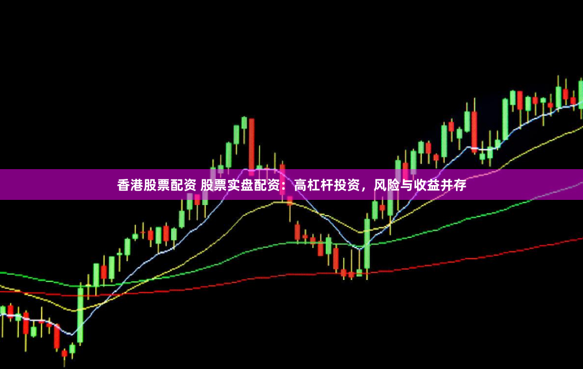 香港股票配资 股票实盘配资:高杠杆投资,风险与收益并存
