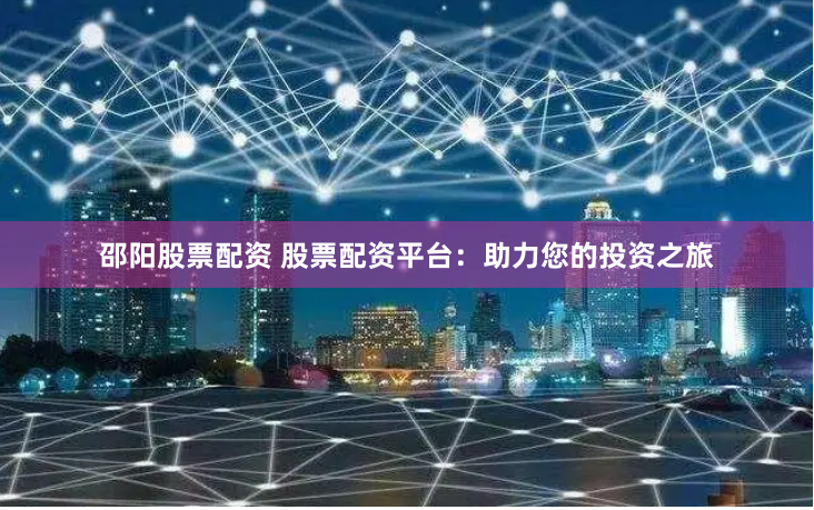邵阳股票配资 股票配资平台:助力您的投资之旅