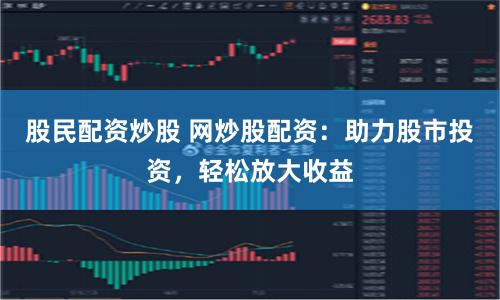 股民配资炒股 网炒股配资：助力股市投资，轻松放大收益