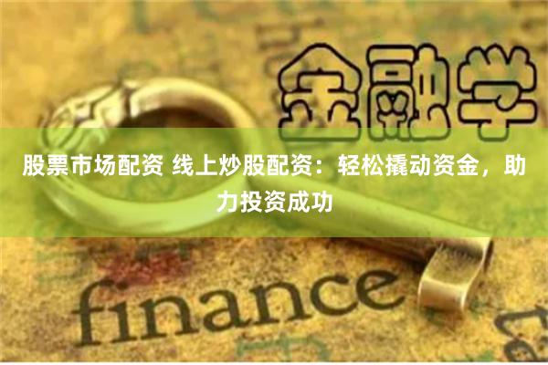股票市场配资 线上炒股配资：轻松撬动资金，助力投资成功