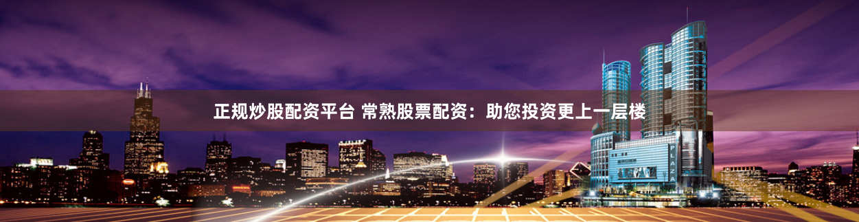 正规炒股配资平台 常熟股票配资:助您投资更上一层楼