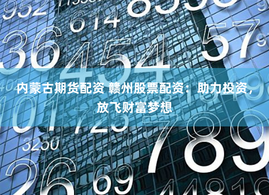 内蒙古期货配资 赣州股票配资：助力投资，放飞财富梦想