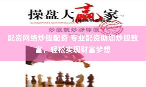 配资网络炒股配资 专业配资助您炒股致富，轻松实现财富梦想