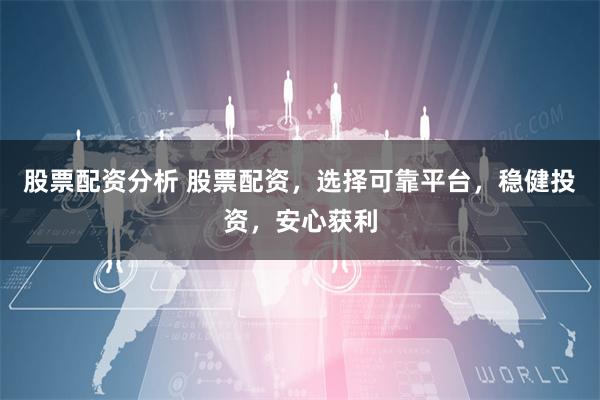 股票配资分析 股票配资，选择可靠平台，稳健投资，安心获利