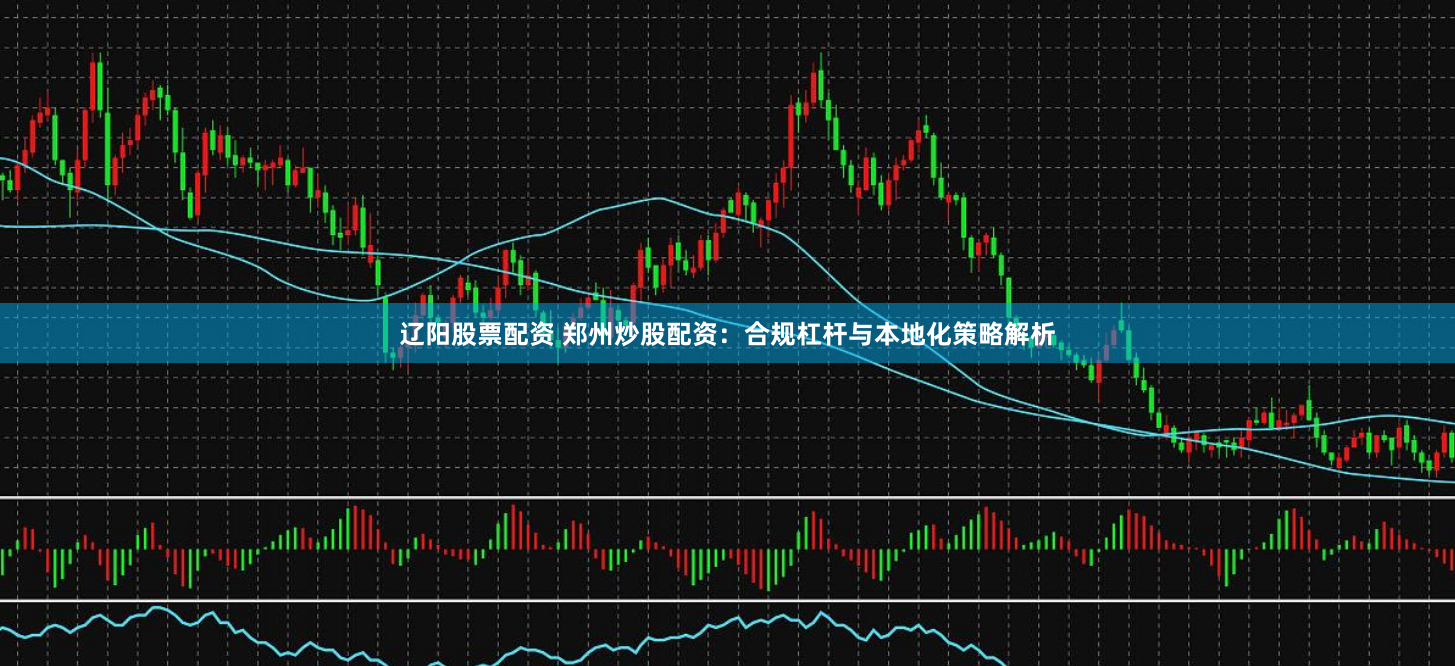 辽阳股票配资 郑州炒股配资：合规杠杆与本地化策略解析