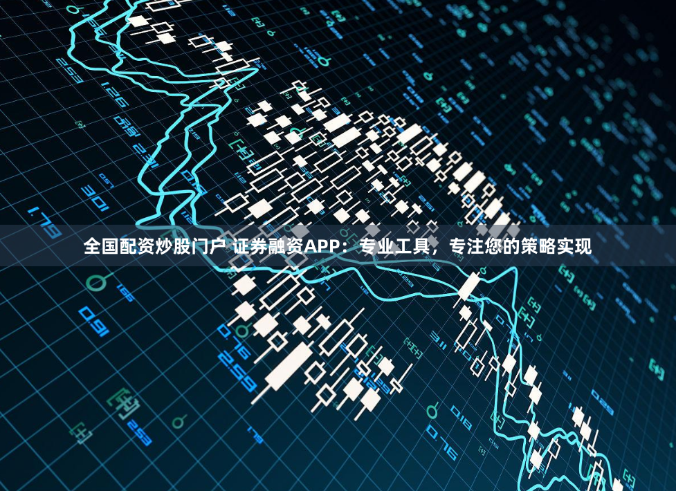 全国配资炒股门户 证券融资APP：专业工具，专注您的策略实现