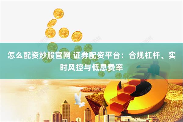 怎么配资炒股官网 证券配资平台：合规杠杆、实时风控与低息费率