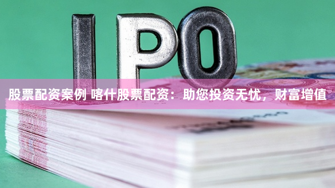 股票配资案例 喀什股票配资：助您投资无忧，财富增值