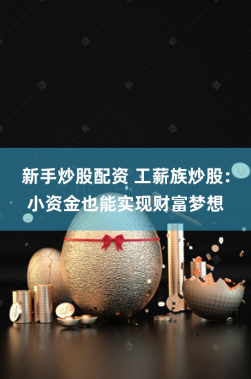新手炒股配资 工薪族炒股：小资金也能实现财富梦想